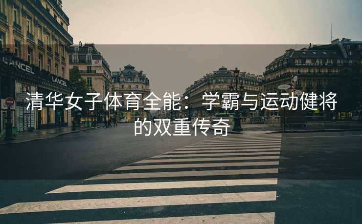 清华女子体育全能：学霸与运动健将的双重传奇