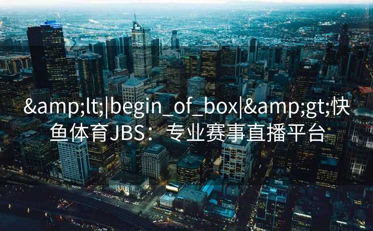 &lt;|begin_of_box|&gt;快鱼体育JBS：专业赛事直播平台