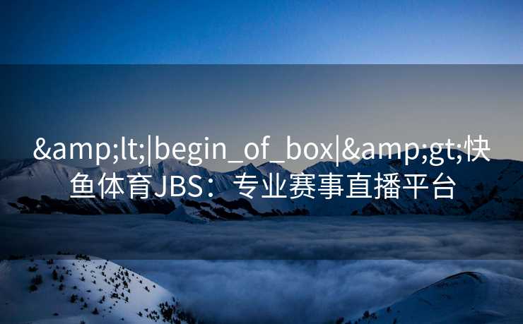 &lt;|begin_of_box|&gt;快鱼体育JBS：专业赛事直播平台