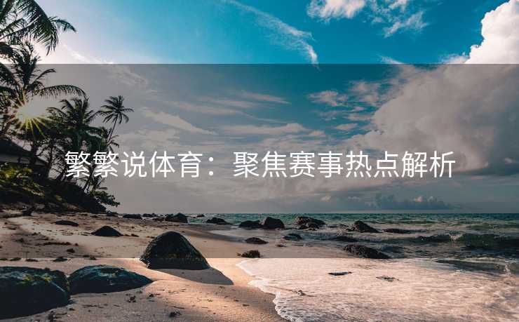 繁繁说体育：聚焦赛事热点解析