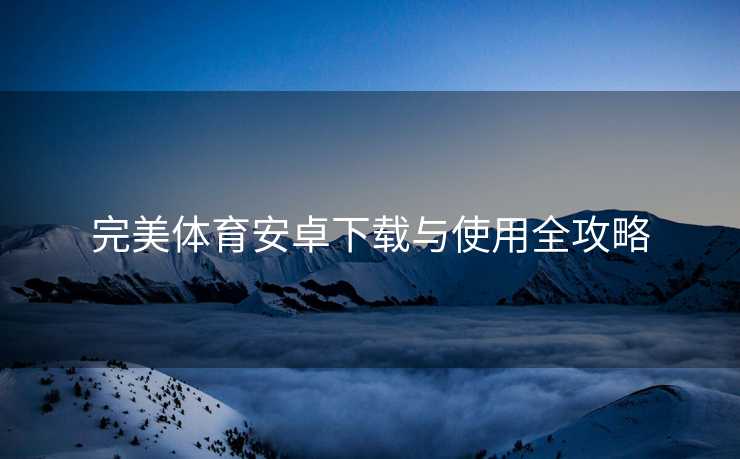 完美体育安卓下载与使用全攻略