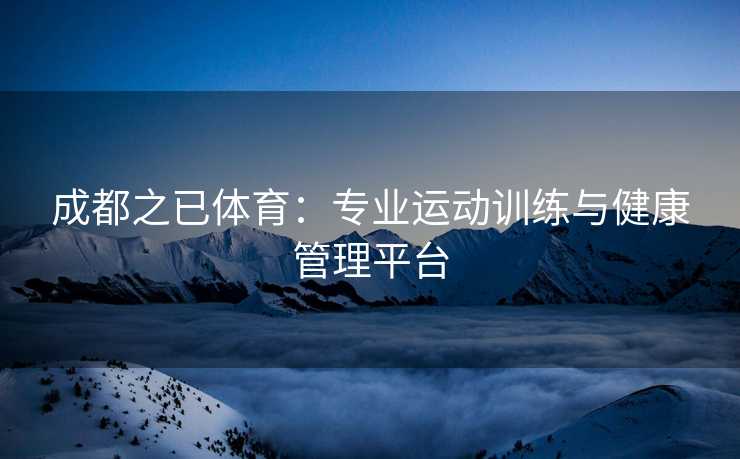 成都之已体育：专业运动训练与健康管理平台