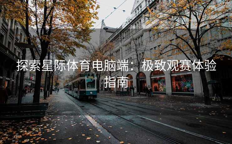 探索星际体育电脑端：极致观赛体验指南