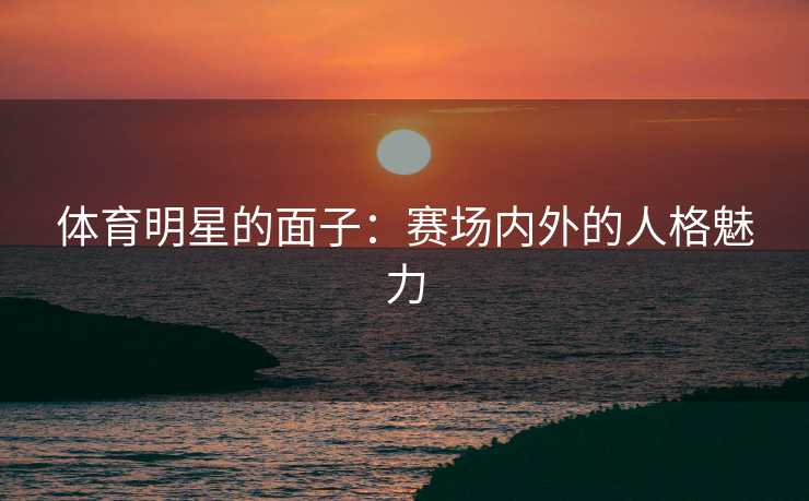 体育明星的面子：赛场内外的人格魅力