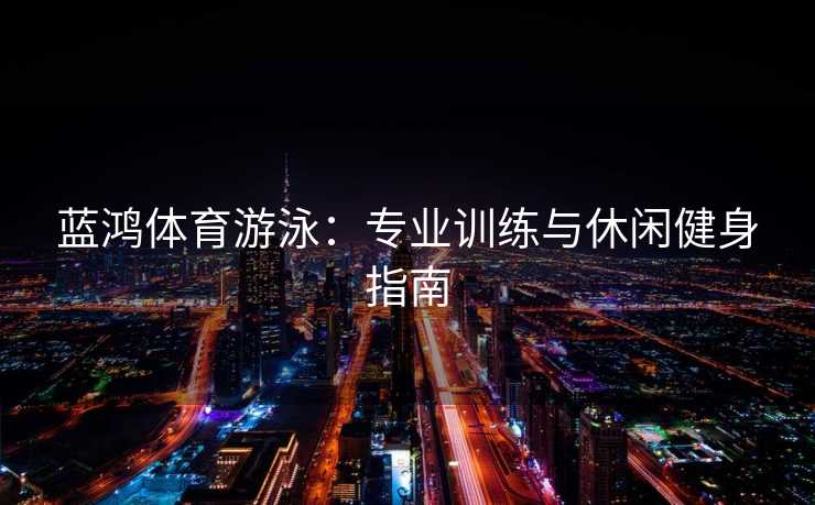 蓝鸿体育游泳：专业训练与休闲健身指南