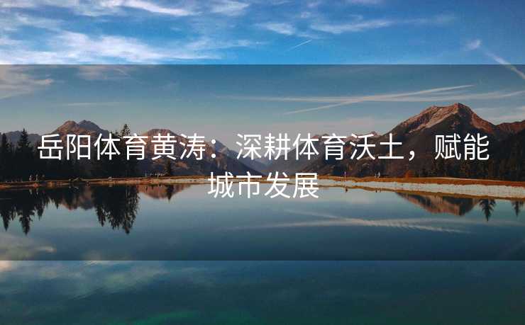 岳阳体育黄涛：深耕体育沃土，赋能城市发展