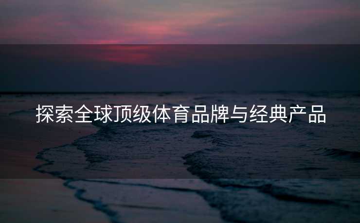 探索全球顶级体育品牌与经典产品