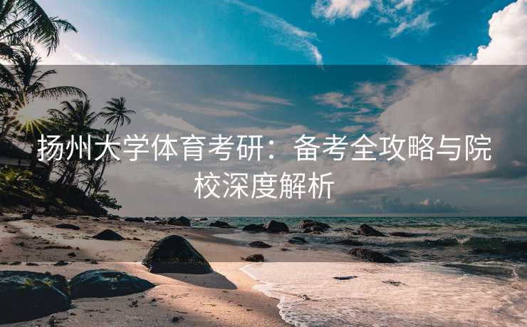 扬州大学体育考研：备考全攻略与院校深度解析