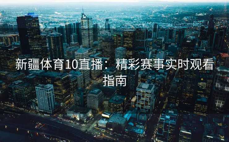 新疆体育10直播：精彩赛事实时观看指南