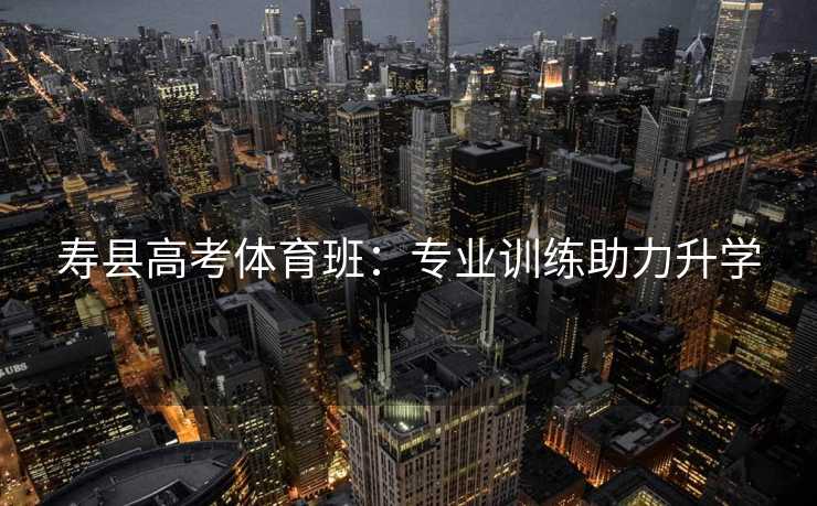 寿县高考体育班：专业训练助力升学