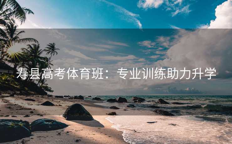 寿县高考体育班：专业训练助力升学