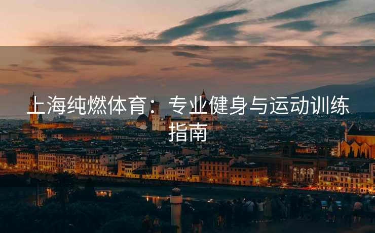 上海纯燃体育：专业健身与运动训练指南