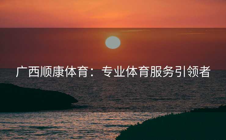 广西顺康体育：专业体育服务引领者