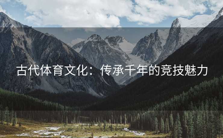 古代体育文化：传承千年的竞技魅力