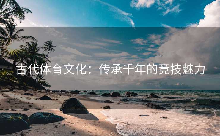 古代体育文化：传承千年的竞技魅力