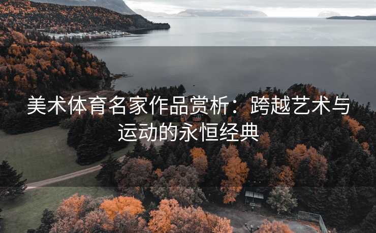 美术体育名家作品赏析：跨越艺术与运动的永恒经典