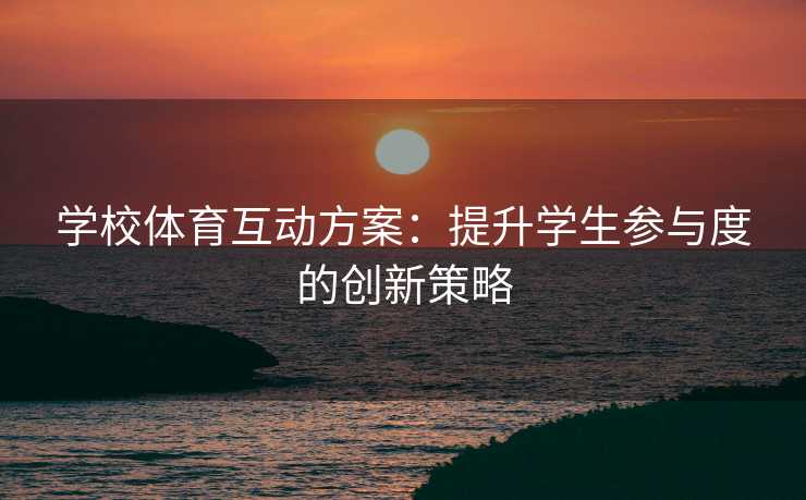 学校体育互动方案：提升学生参与度的创新策略