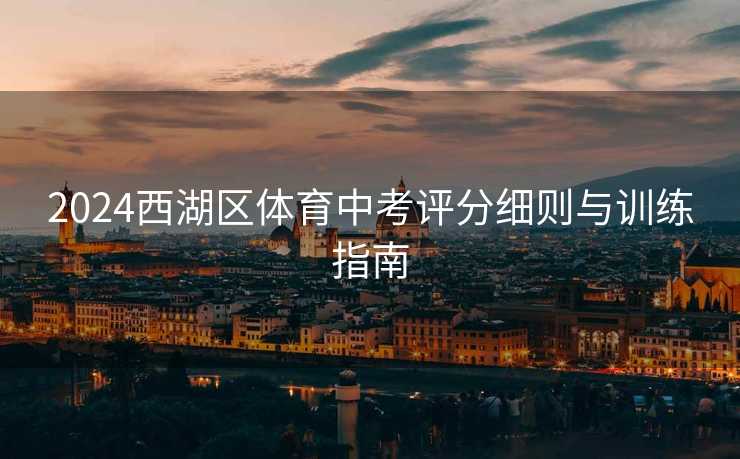 2024西湖区体育中考评分细则与训练指南