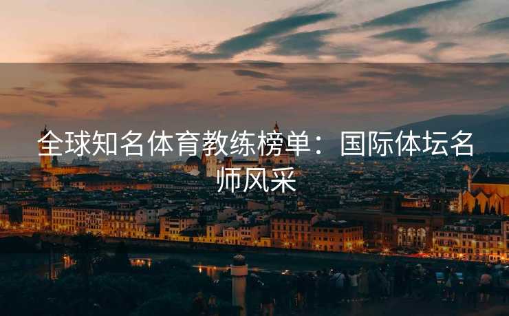 全球知名体育教练榜单：国际体坛名师风采