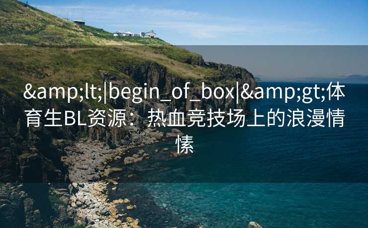 &lt;|begin_of_box|&gt;体育生BL资源：热血竞技场上的浪漫情愫