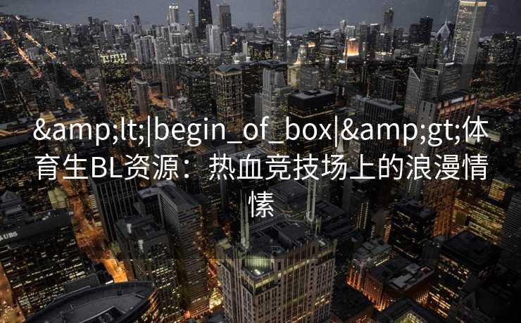 &lt;|begin_of_box|&gt;体育生BL资源：热血竞技场上的浪漫情愫
