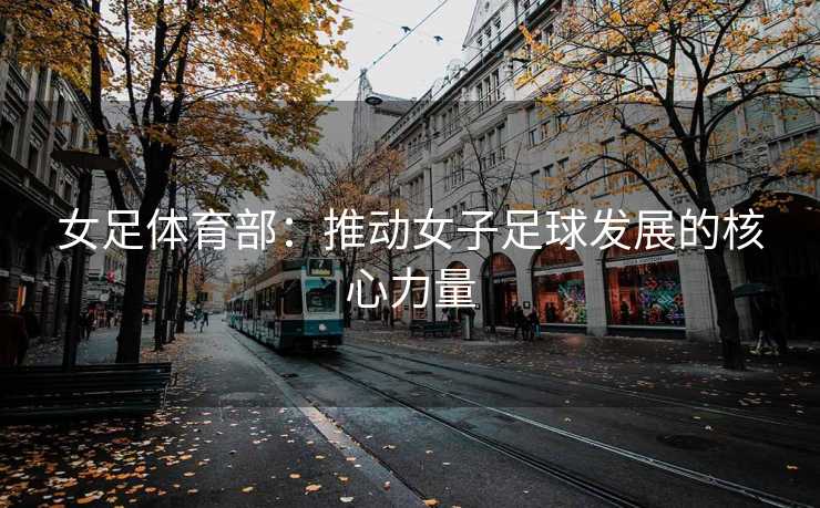 女足体育部：推动女子足球发展的核心力量