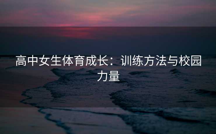 高中女生体育成长：训练方法与校园力量