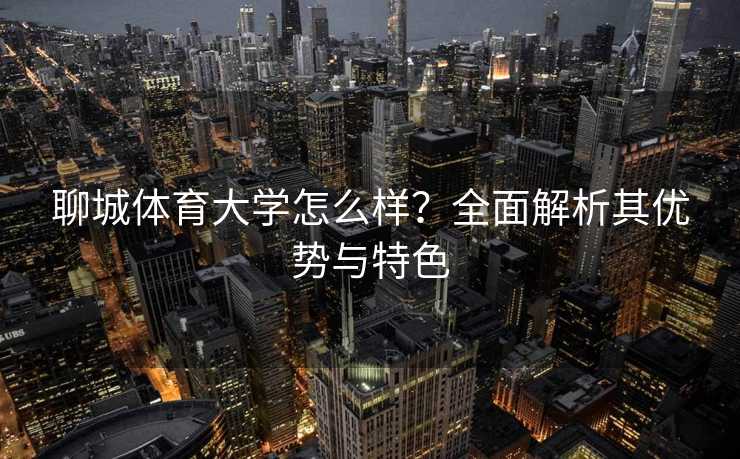 聊城体育大学怎么样？全面解析其优势与特色