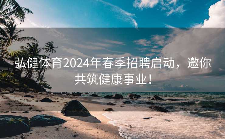 弘健体育2024年春季招聘启动，邀你共筑健康事业！