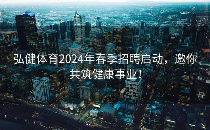 弘健体育2024年春季招聘启动，邀你共筑健康事业！