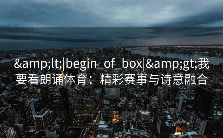 &lt;|begin_of_box|&gt;我要看朗诵体育：精彩赛事与诗意融合