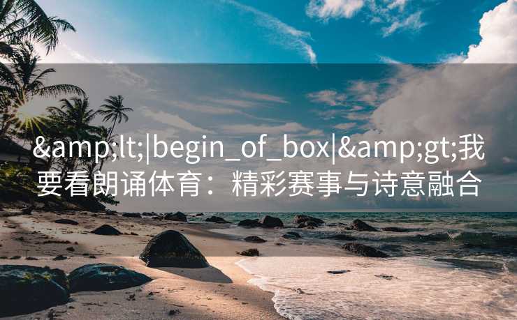 &lt;|begin_of_box|&gt;我要看朗诵体育：精彩赛事与诗意融合