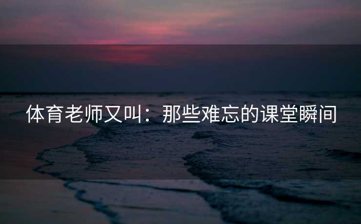 体育老师又叫：那些难忘的课堂瞬间