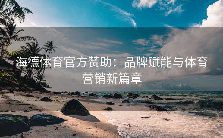 海德体育官方赞助：品牌赋能与体育营销新篇章