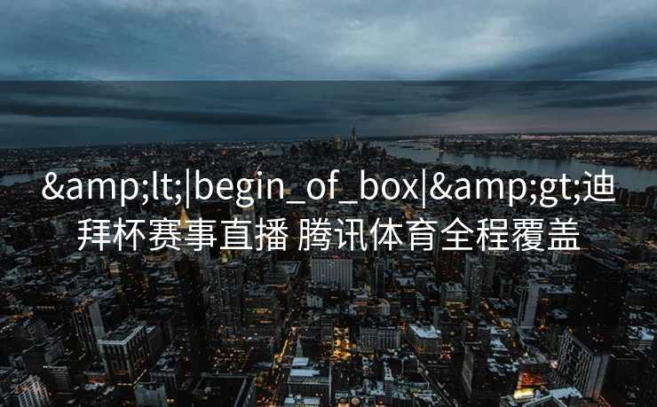 &lt;|begin_of_box|&gt;迪拜杯赛事直播 腾讯体育全程覆盖