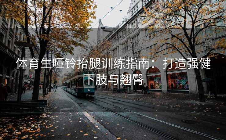 体育生哑铃抬腿训练指南：打造强健下肢与翘臀