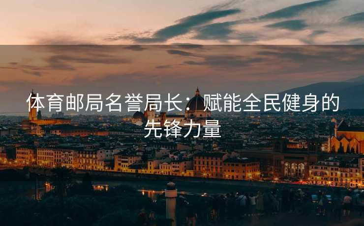 体育邮局名誉局长：赋能全民健身的先锋力量
