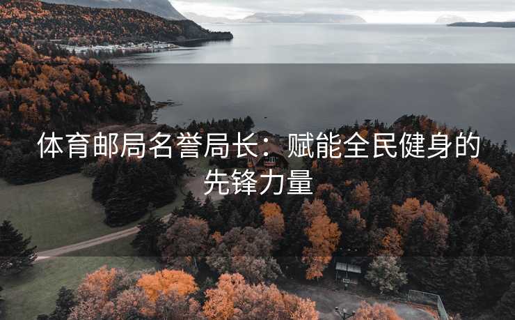体育邮局名誉局长：赋能全民健身的先锋力量