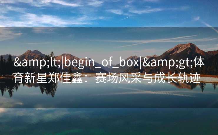 &lt;|begin_of_box|&gt;体育新星郑佳鑫：赛场风采与成长轨迹  
