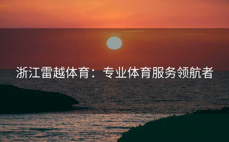 浙江雷越体育：专业体育服务领航者