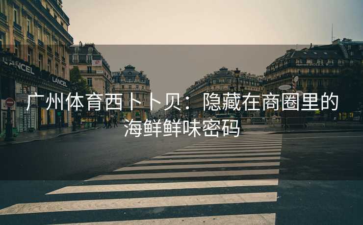 广州体育西卜卜贝：隐藏在商圈里的海鲜鲜味密码