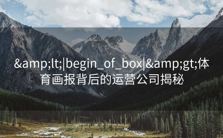 &lt;|begin_of_box|&gt;体育画报背后的运营公司揭秘