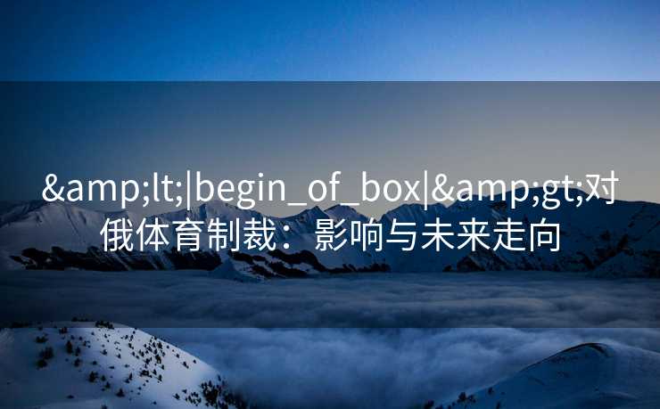 &lt;|begin_of_box|&gt;对俄体育制裁：影响与未来走向