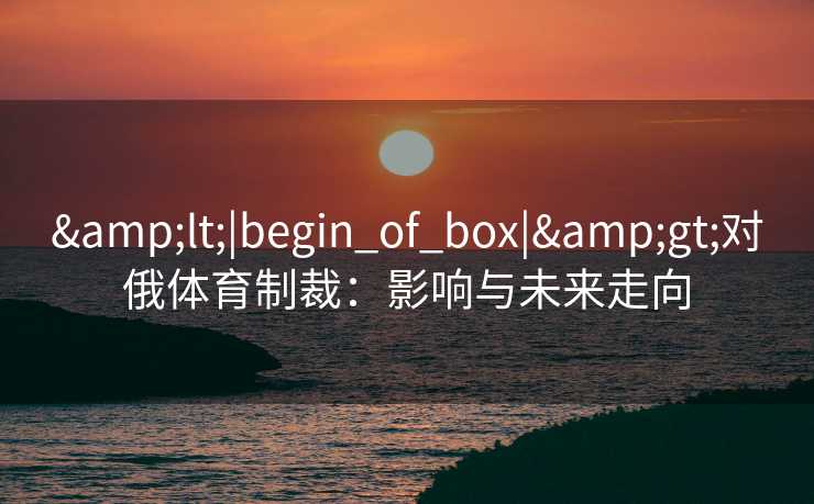 &lt;|begin_of_box|&gt;对俄体育制裁：影响与未来走向