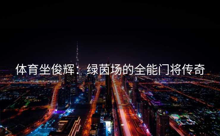 体育坐俊辉：绿茵场的全能门将传奇