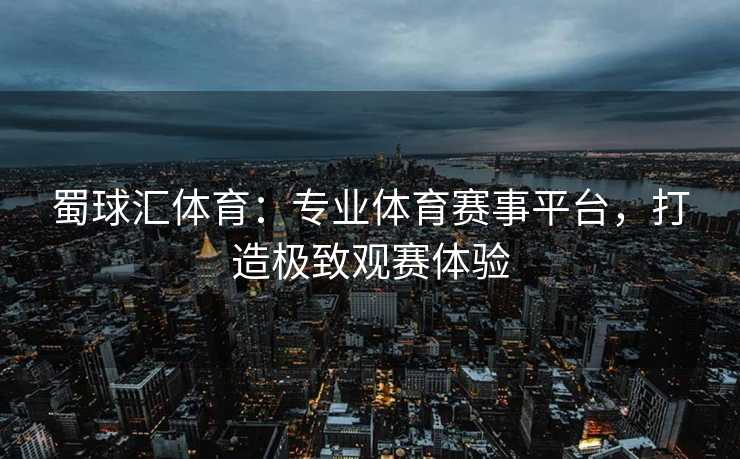 蜀球汇体育：专业体育赛事平台，打造极致观赛体验