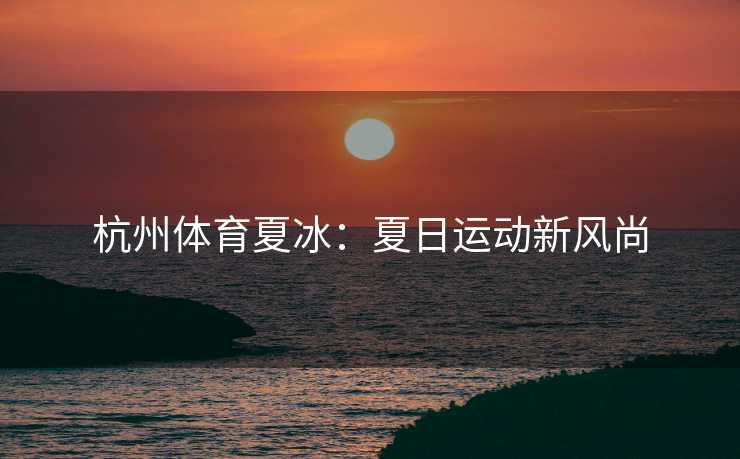 杭州体育夏冰：夏日运动新风尚