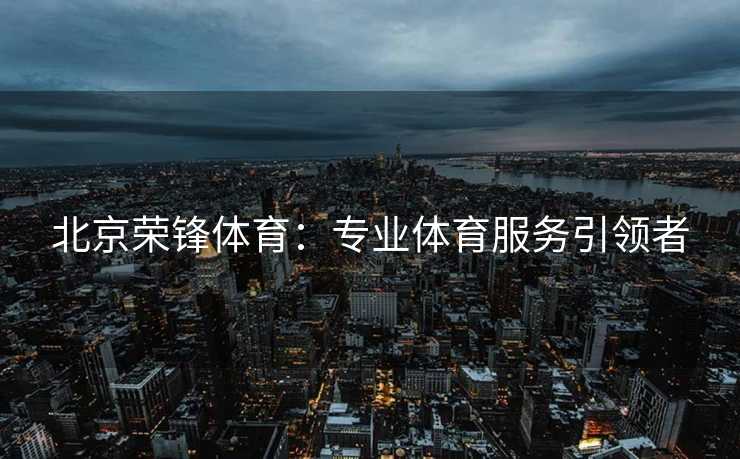 北京荣锋体育：专业体育服务引领者