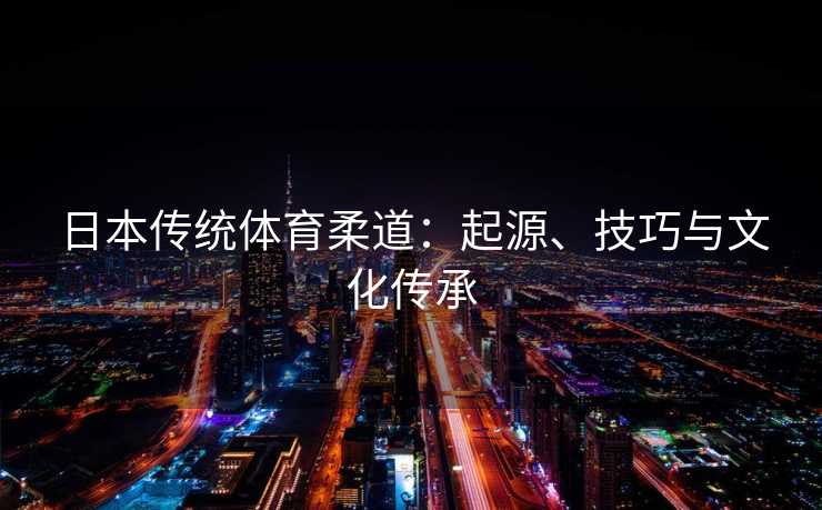 日本传统体育柔道：起源、技巧与文化传承