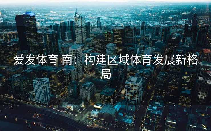 爱发体育 南：构建区域体育发展新格局